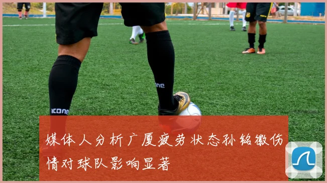 媒体人分析广厦疲劳状态孙铭徽伤情对球队影响显著