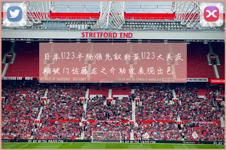 日本U23半场领先叙利亚U23大关友翔破门佐藤龙之介助攻表现出色