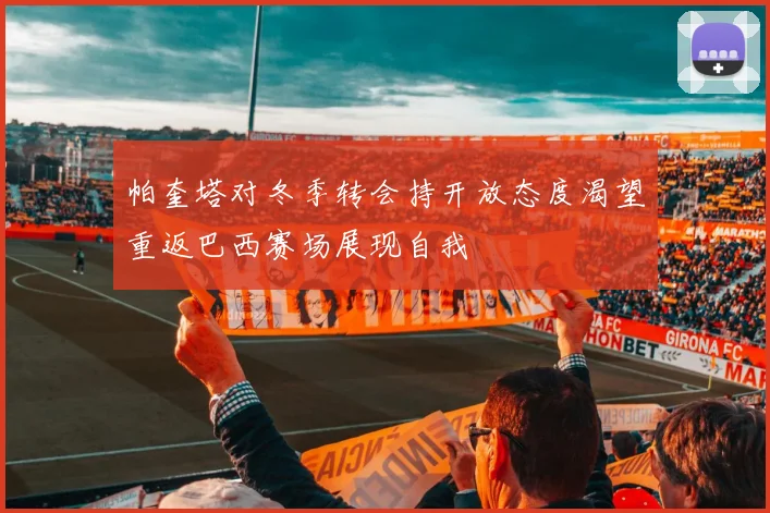 帕奎塔对冬季转会持开放态度渴望重返巴西赛场展现自我