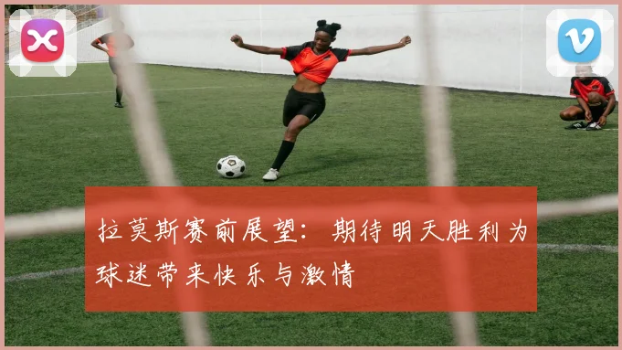 拉莫斯赛前展望：期待明天胜利为球迷带来快乐与激情
