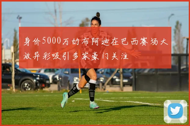 身价5000万的布阿迪在巴西赛场大放异彩吸引多家豪门关注