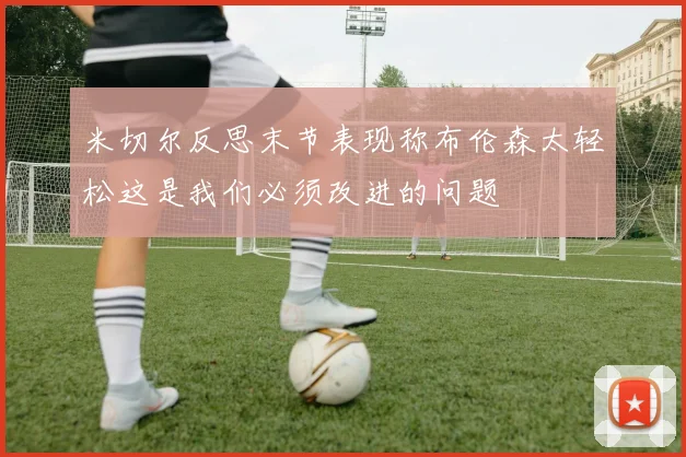 米切尔反思末节表现称布伦森太轻松这是我们必须改进的问题