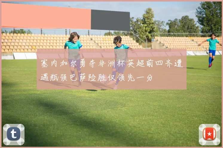 塞内加尔勇夺非洲杯英超前四齐遭遇瓶颈巴萨险胜仅领先一分