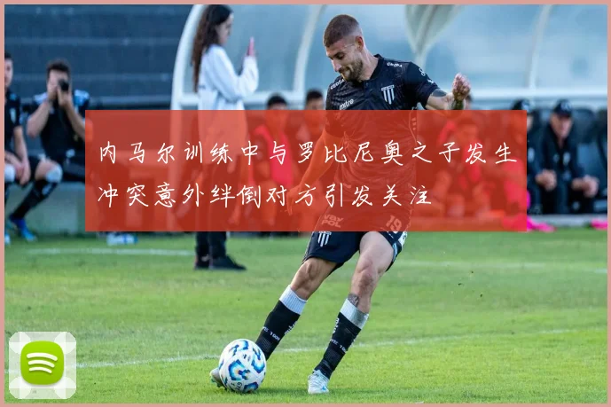 内马尔训练中与罗比尼奥之子发生冲突意外绊倒对方引发关注