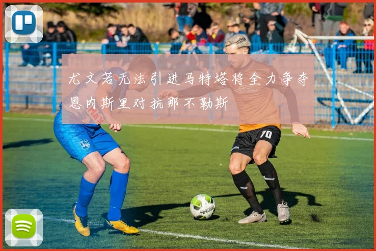 尤文若无法引进马特塔将全力争夺恩内斯里对抗那不勒斯