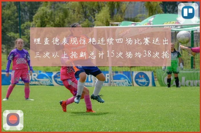 理查德表现惊艳连续四场比赛送出三次以上抢断总计15次场均38次抢断成球队防守利器