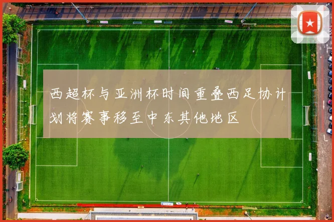 西超杯与亚洲杯时间重叠西足协计划将赛事移至中东其他地区