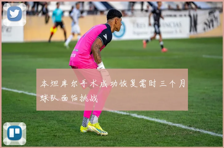 本坦库尔手术成功恢复需时三个月球队面临挑战
