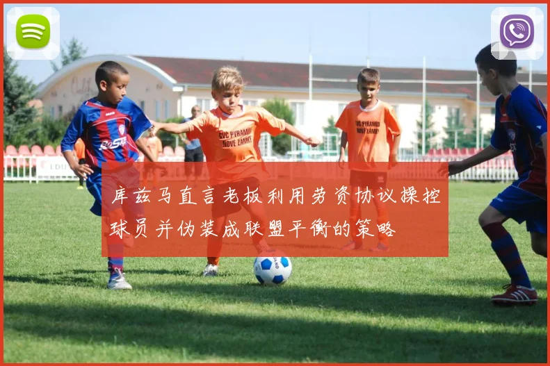 库兹马直言老板利用劳资协议操控球员并伪装成联盟平衡的策略
