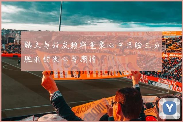 鲍文与好友赖斯重聚心中只盼三分胜利的决心与期待