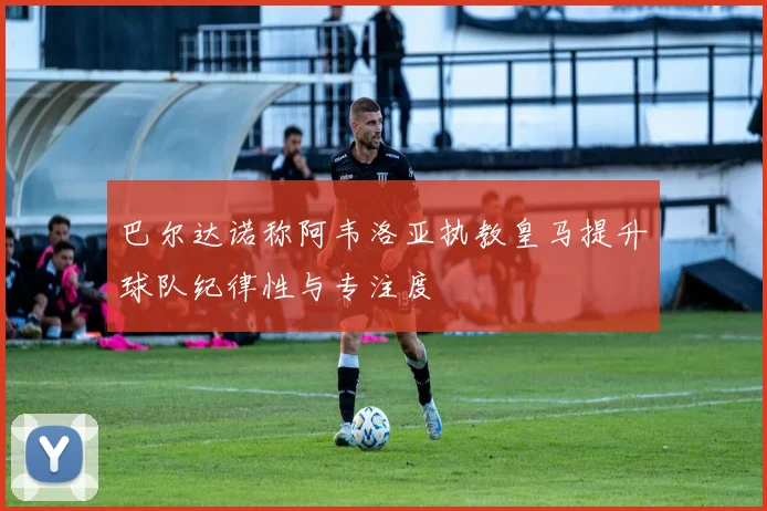 巴尔达诺称阿韦洛亚执教皇马提升球队纪律性与专注度