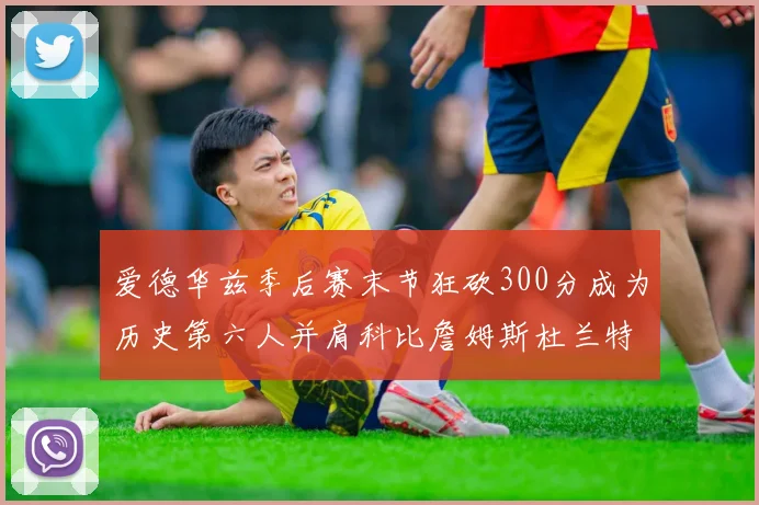 爱德华兹季后赛末节狂砍300分成为历史第六人并肩科比詹姆斯杜兰特韦德