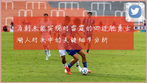 马刺未能实现对雷霆的四连胜勇士湖人对决中的关键细节分析