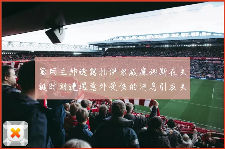 篮网主帅透露扎伊尔威廉姆斯在关键时刻遭遇意外受伤的消息引发关注