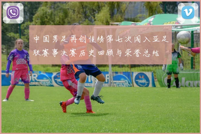 中国男足再创佳绩第七次闯入亚足联赛事决赛历史回顾与荣誉总结